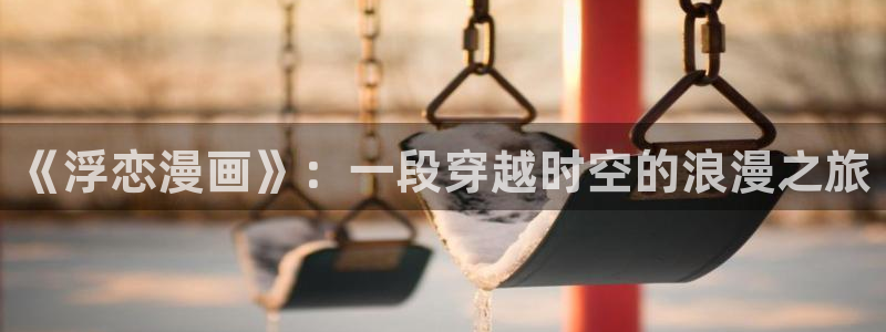 香蕉漫画免费观看入口：《浮恋漫画》：一段穿越时空的浪漫之旅