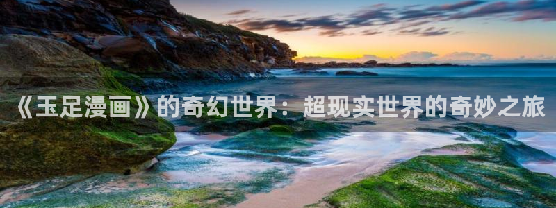 香蕉免费漫画：《玉足漫画》的奇幻世界：超现实世界的奇妙之旅