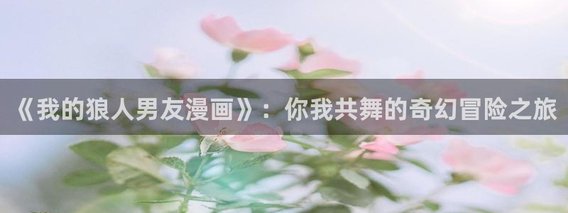 香蕉文化__漫画：《我的狼人男友漫画》：你我共舞的奇幻冒险之旅