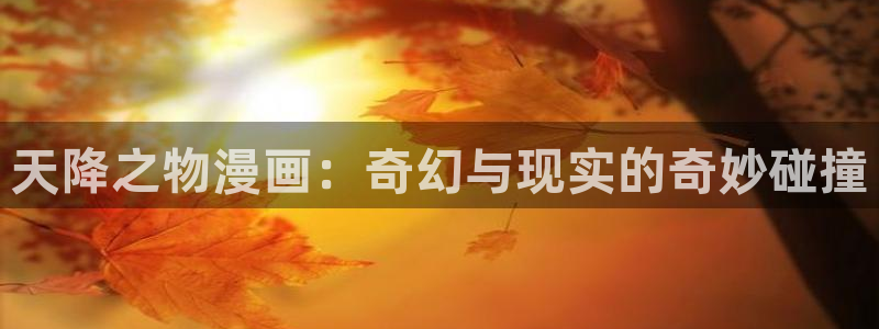 香蕉文化漫画书的下拉式阅：天降之物漫画：奇幻与现实的奇妙碰撞