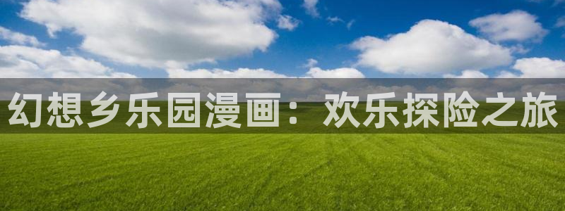 香蕉文化漫画sss入口：幻想乡乐园漫画：欢乐探险之旅